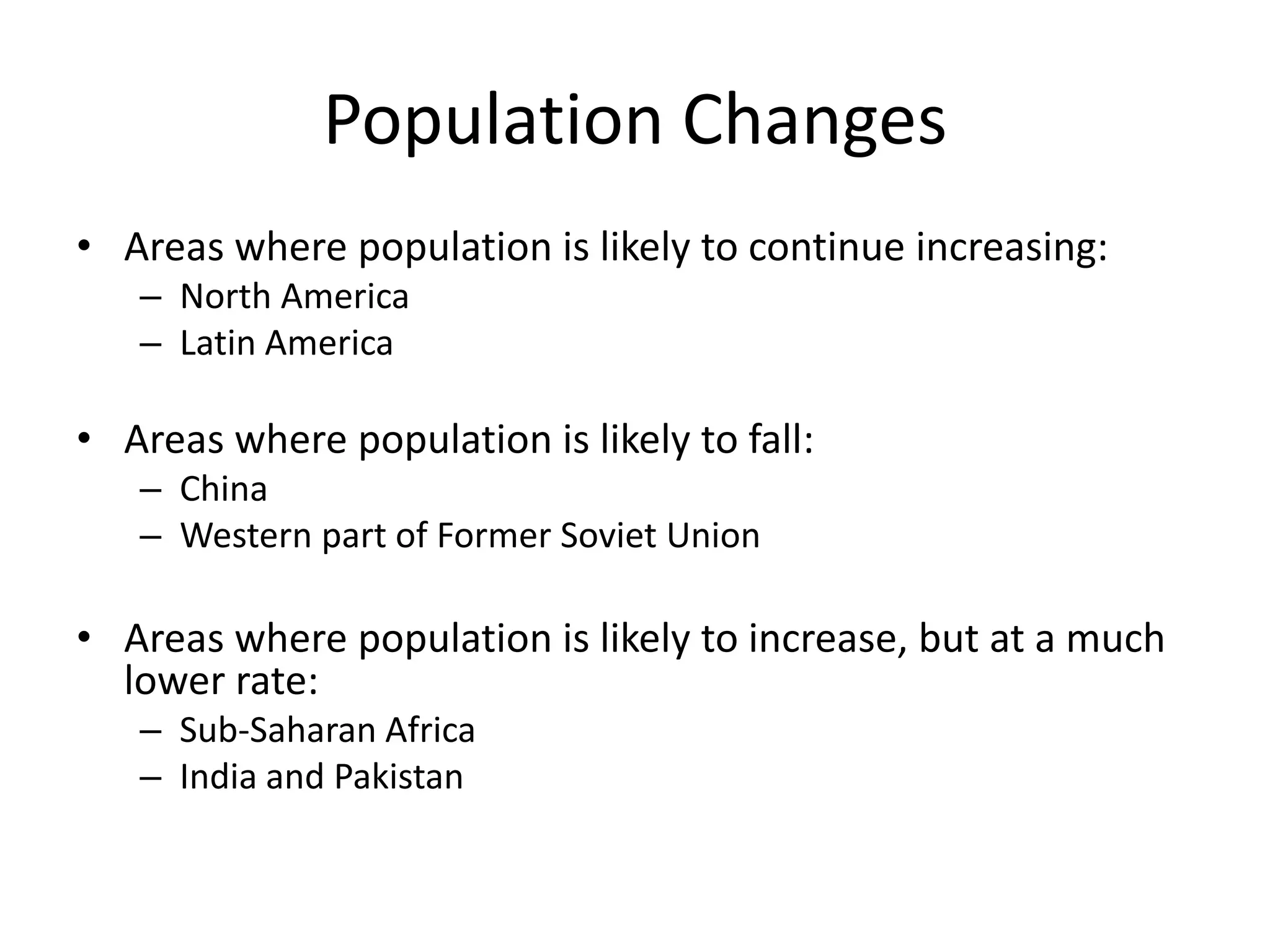 Population Changes
• Areas where population is likely to continue increasing:
– North America
– Latin America
• Areas where population is likely to fall:
– China
– Western part of Former Soviet Union
• Areas where population is likely to increase, but at a much
lower rate:
– Sub-Saharan Africa
– India and Pakistan
 