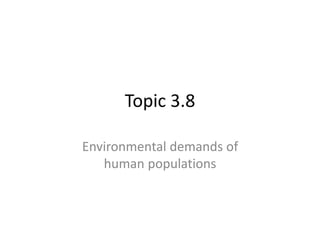 Topic 3.8 
Environmental demands of 
human populations 
 