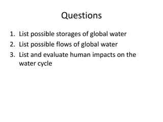 Questions
1. List possible storages of global water
2. List possible flows of global water
3. List and evaluate human impacts on the
water cycle
 