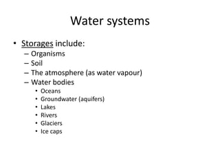 Water systems
• Storages include:
– Organisms
– Soil
– The atmosphere (as water vapour)
– Water bodies
• Oceans
• Groundwater (aquifers)
• Lakes
• Rivers
• Glaciers
• Ice caps
 
