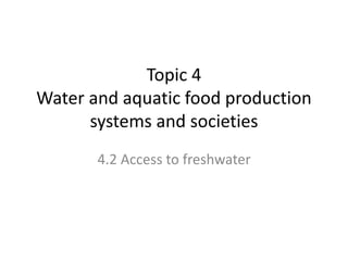 Topic 4
Water and aquatic food production
systems and societies
4.2 Access to freshwater
 