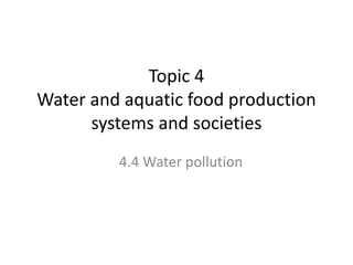 Topic 4
Water and aquatic food production
systems and societies
4.4 Water pollution
 