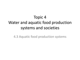 Topic 4
Water and aquatic food production
systems and societies
4.3 Aquatic food production systems
 