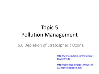 Topic 5
Pollution Management
5.6 Depletion of Stratospheric Ozone
http://www.youtube.com/watch?v=
t5w9eIPYodg

http://edroness.blogspot.mx/2014/
02/ozone-depletion.html

 
