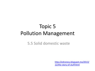 Topic 5
Pollution Management
5.5 Solid domestic waste

http://edroness.blogspot.mx/2013/
12/the-story-of-stuff.html

 