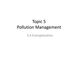 Topic 5
Pollution Management
5.4 Eutrophication

 