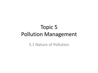 Topic 5
Pollution Management
5.1 Nature of Pollution

 