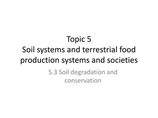 Topic 5
Soil systems and terrestrial food
production systems and societies
5.3 Soil degradation and
conservation
 