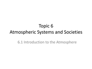 Topic 6
Atmospheric Systems and Societies
6.1 Introduction to the Atmosphere
 