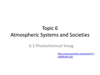 Topic 6
Atmospheric Systems and Societies
6.3 Photochemical Smog
http://www.youtube.com/watch?v=
UtdKRvWC1yQ
 