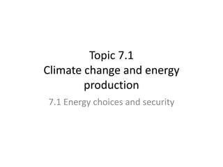 Topic 7.1
Climate change and energy
production
7.1 Energy choices and security
 