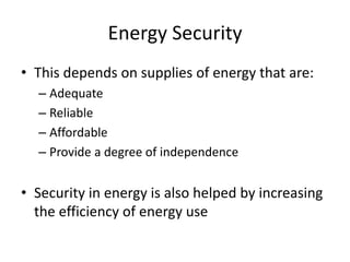 Energy Security
• This depends on supplies of energy that are:
– Adequate
– Reliable
– Affordable
– Provide a degree of independence
• Security in energy is also helped by increasing
the efficiency of energy use
 