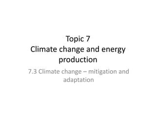 Topic 7
Climate change and energy
production
7.3 Climate change – mitigation and
adaptation
 
