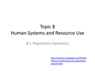 Topic 8
Human Systems and Resource Use
8.1 Population Dynamics
http://edroness.blogspot.mx/2014/0
3/hans-rosling-discusses-population-
growth.html
 