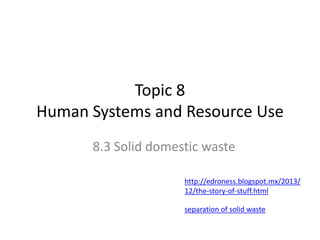 Topic 8
Human Systems and Resource Use
8.3 Solid domestic waste
http://edroness.blogspot.mx/2013/
12/the-story-of-stuff.html
separation of solid waste
 