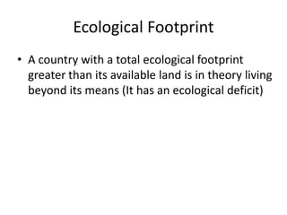 Ecological Footprint
• A country with a total ecological footprint
greater than its available land is in theory living
beyond its means (It has an ecological deficit)
 