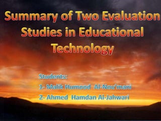 Summary of Two Evaluation Studies in Educational Technology  Students: 1- Malik Humood  Al-Nou’mani 2- Ahmed  Hamdan Al-Jahwari 