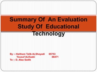 Summary Of An Evaluation
  Study Of Educational
      Technology


By :- Haitham Talib ALSheyadi   85753
       Yousuf ALKaabi             86471
To :- D. Alaa Sadik
 