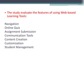 • The study evaluate the features of using Web-based
  Learning Tools:

Navigation
Online Quiz
Assignment Submission
Communication Tools
Content Creation
Customization
Student Management
 