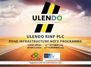 Page 1
ULENDO RINP PLC
ROAD INFRASTRUCTURE NOTE PROGRAMME
Registered with SEC and listed on LuSE
OFFER OPENS : 27TH OCTOBER 2015
OFFER CLOSES: 27TH NOVEMBER 2015
 
