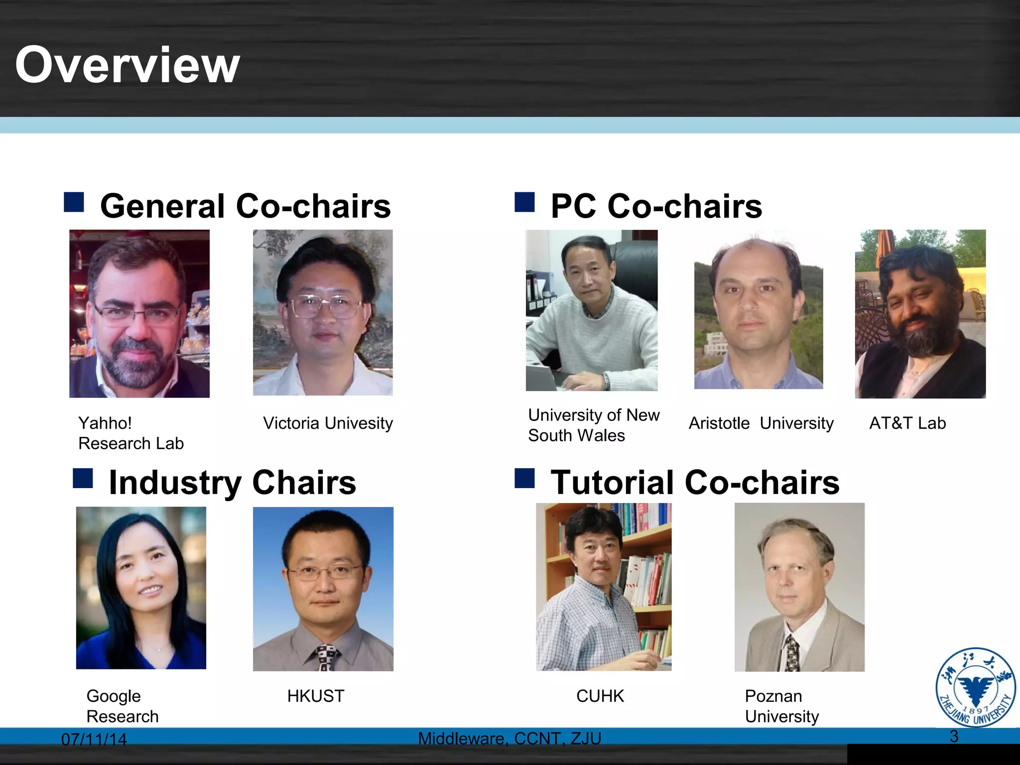 Overview
 General Co-chairs
07/11/14 Middleware, CCNT, ZJU 3
 PC Co-chairs
Yahho!
Research Lab
Victoria Univesity University of New
South Wales
Aristotle University AT&T Lab
 Industry Chairs
Google
Research
HKUST
 Tutorial Co-chairs
CUHK Poznan
University
 