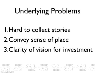 Underlying Problems

     1.Hard to collect stories
     2.Convey sense of place
     3.Clarity of vision for investment


Wednesday, 25 May 2011
 