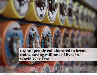 10,000 people collaborated to break
                         codes, saving millions of lives in
                         World War Two.


Wednesday, 25 May 2011
 