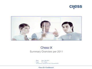 Chess iX
Summary Overview per 2011


    Date:        June, 10th 2011
    Copy:        V1 – Chess
    This document is prepared by Chess iT International BV



          Chess iX– Confidential
 
