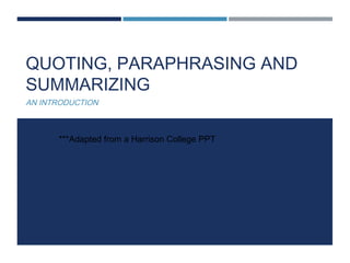 QUOTING, PARAPHRASING AND
SUMMARIZING
AN INTRODUCTION
***Adapted from a Harrison College PPT
 