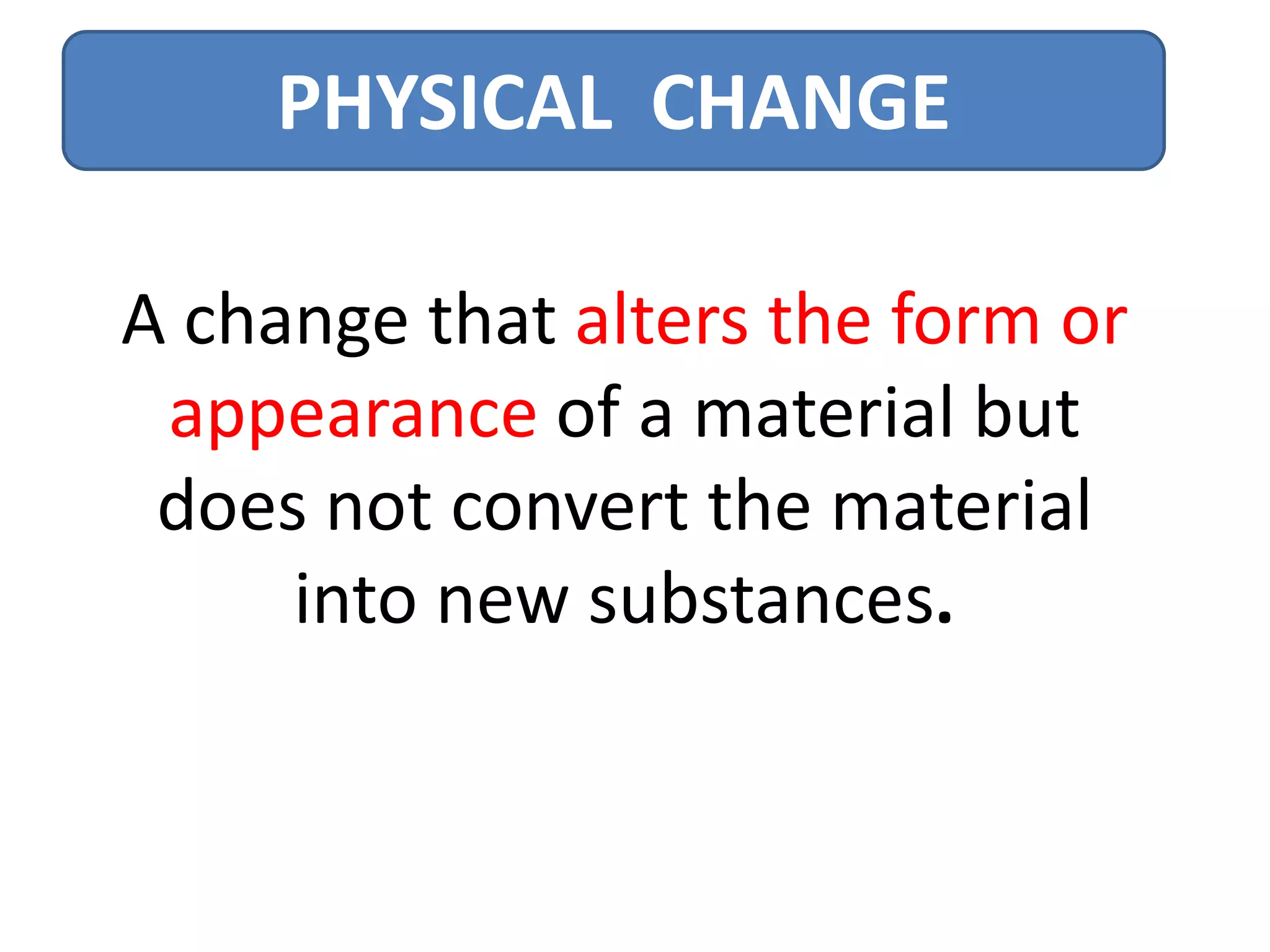 PHYSICAL CHANGE
A change that alters the form or
appearance of a material but
does not convert the material
into new substances.