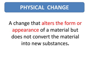 PHYSICAL CHANGE

A change that alters the form or
 appearance of a material but
 does not convert the material
     into new substances.
 
