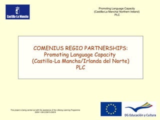 This project is being carried out with the assistance of the Lifelong Learning Programme 2009-1-GB-COM13-03816 Promoting Language Capacity  (Castilla-La Mancha/ Northern Ireland)  PLC COMENIUS REGIO PARTNERSHIPS: Promoting Language Capacity  (Castilla-La Mancha/Irlanda del Norte) PLC 