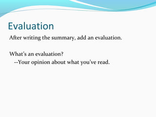 Evaluation 
After writing the summary, add an evaluation. 
What’s an evaluation? 
--Your opinion about what you’ve read. 
 