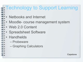 Technology to Support Learning Netbooks and Internet Moodle- course management system Web 2.0 Content Spreadsheet Software Handhelds Probeware Graphing Calculators Capstone 