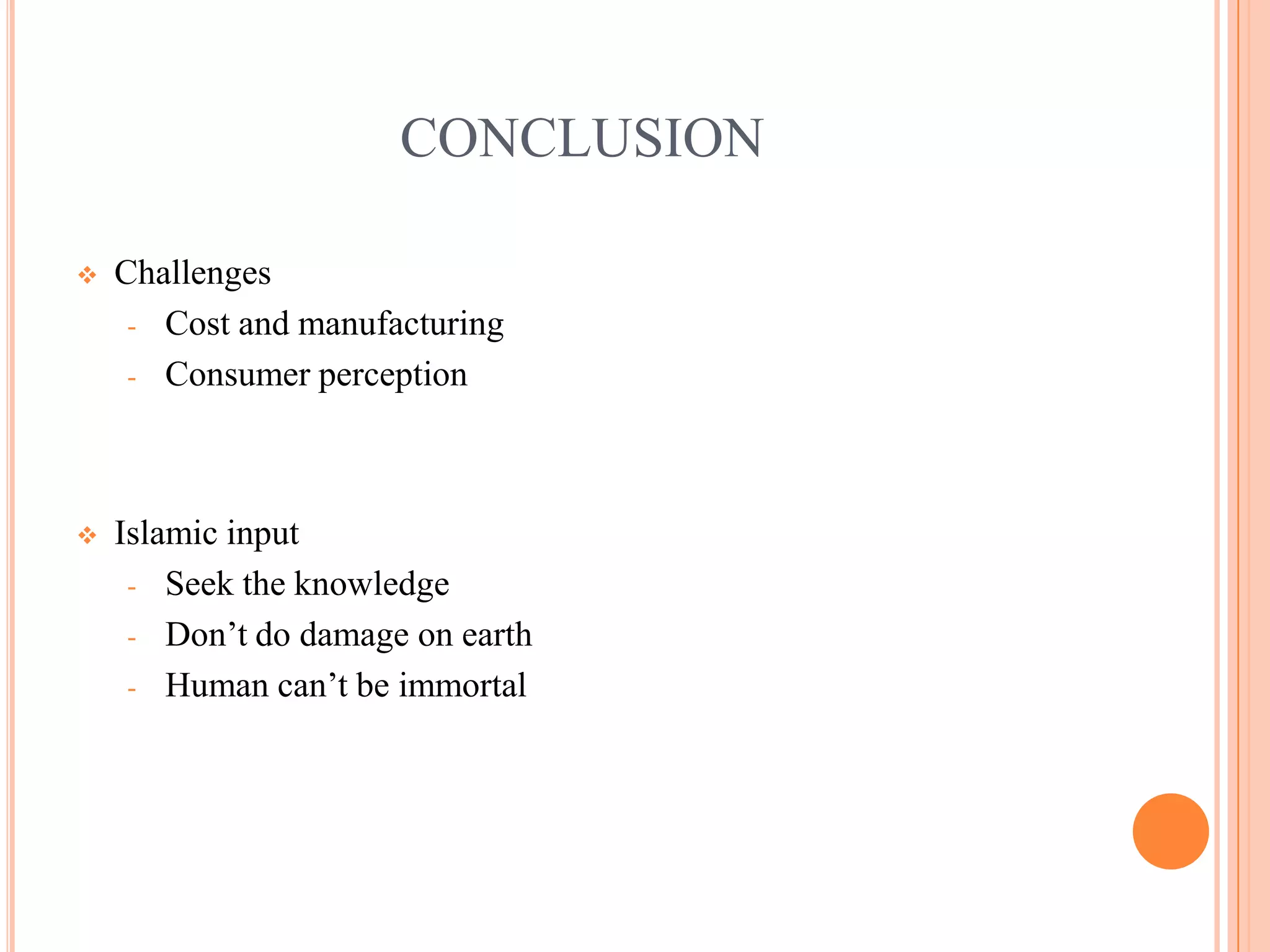 CONCLUSION

   Challenges
     - Cost and manufacturing
     - Consumer perception




   Islamic input
     - Seek the knowledge
     - Don’t do damage on earth
     - Human can’t be immortal
 