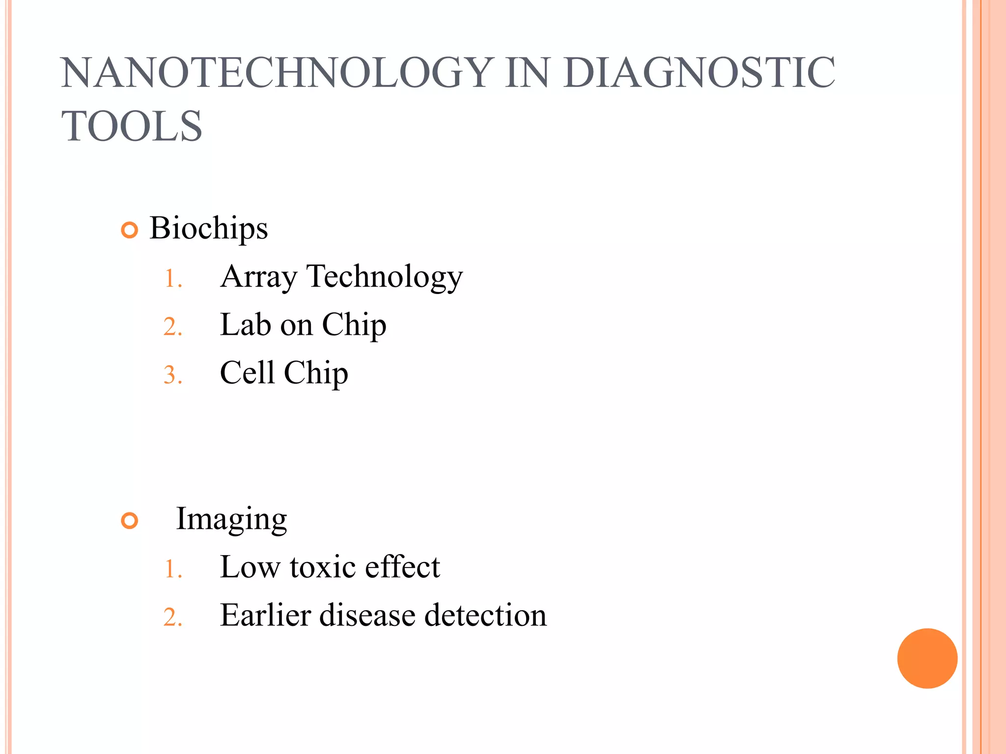 NANOTECHNOLOGY IN DIAGNOSTIC
TOOLS

     Biochips
       1. Array Technology
       2. Lab on Chip
       3. Cell Chip




      Imaging
      1. Low toxic effect
      2. Earlier disease detection
 