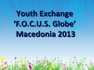 Youth ExchangeYouth Exchange
‘F.O.C.U.S. Globe’‘F.O.C.U.S. Globe’
Macedonia 2013Macedonia 2013
 