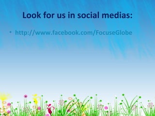 Look for us in social medias:
• http://www.facebook.com/FocuseGlobe
 