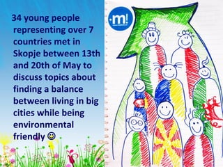 34 young people
representing over 7
countries met in
Skopje between 13th
and 20th of May to
discuss topics about
finding a balance
between living in big
cities while being
environmental
friendly 
 
