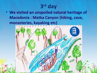 3rd
day
• We visited an unspoiled natural heritage of
Macedonia : Matka Canyon (hiking, cave,
monasteries, kayaking etc)
 