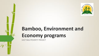 Bamboo, Environment and
Economy programs
EAST BALI POVERTY PROJECT
 