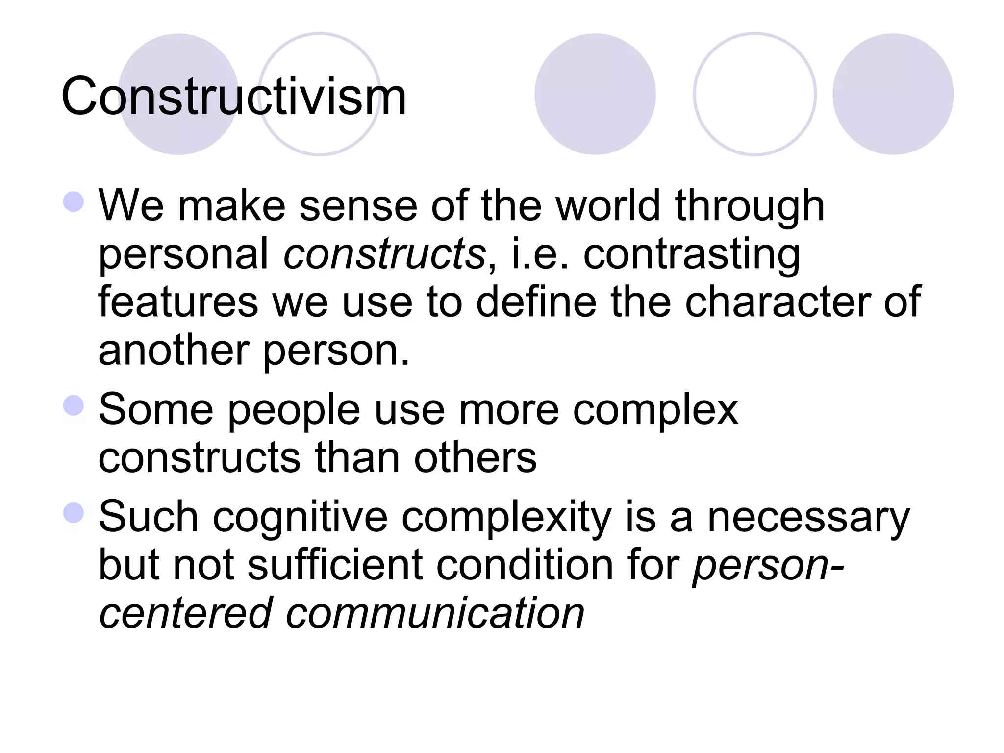 Constructivism We make sense of the world through personal  constructs , i.e. contrasting features we use to define the character of another person.  Some people use more complex constructs than others Such cognitive complexity is a necessary but not sufficient condition for  person-centered communication 