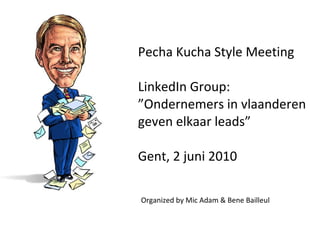 Pecha Kucha Style Meeting LinkedIn Group: ”Ondernemers in vlaanderen geven elkaar leads” Gent, 2 juni 2010 Organized by Mic Adam & Bene Bailleul 
