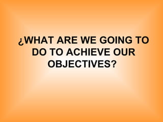 ¿WHAT ARE WE GOING TO DO TO ACHIEVE OUR OBJECTIVES?   