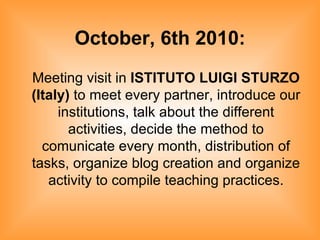 October, 6th 2010: Meeting visit in  ISTITUTO LUIGI STURZO   (Italy)  to meet every partner, introduce our institutions, talk about the different activities, decide the method to comunicate every month, distribution of tasks, organize blog creation and organize activity to compile teaching practices. 