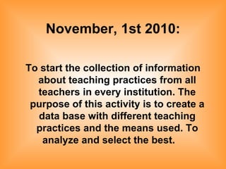 November, 1st 2010: To start the collection of information about teaching practices from all teachers in every institution. The purpose of this activity is to create a data base with different teaching practices and the means used. To analyze and select the best.   