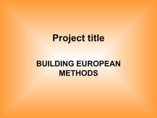 Project title BUILDING EUROPEAN METHODS 