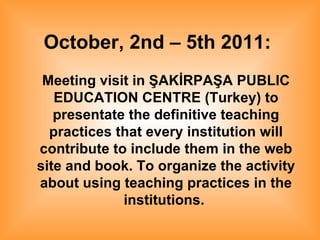 October, 2nd – 5th 2011:   Meeting visit in ŞAKİRPAŞA PUBLIC EDUCATION CENTRE (Turkey) to presentate the definitive teaching practices that every institution will contribute to include them in the web site and book. To organize the activity about using teaching practices in the institutions.   