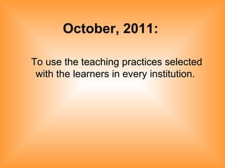 October, 2011:   To use the teaching practices selected with the learners in every institution.   
