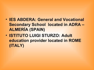 IES ABDERA: General and Vocational Secondary School  located in ADRA – ALMERÍA (SPAIN) ISTITUTO LUIGI STURZO: Adult education provider located in ROME (ITALY)   